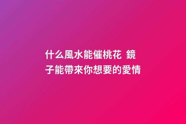 什么風水能催桃花  鏡子能帶來你想要的愛情
